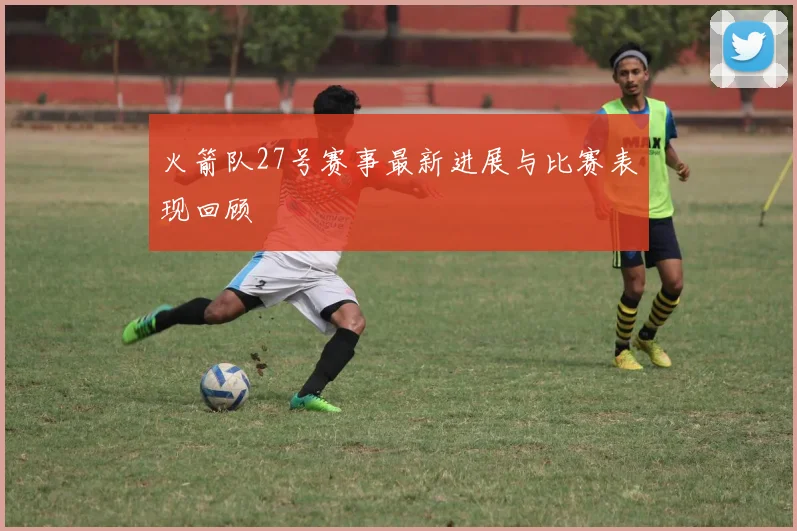 火箭队27号赛事最新进展与比赛表现回顾