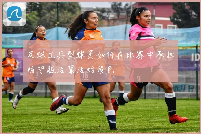 足球工兵型球员如何在比赛中承担防守脏活累活的角色
