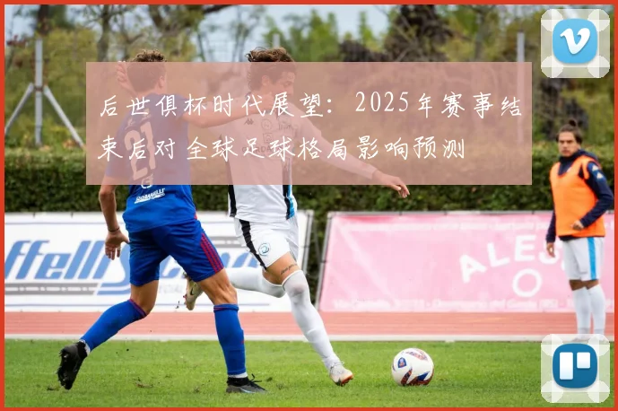 后世俱杯时代展望：2025年赛事结束后对全球足球格局影响预测