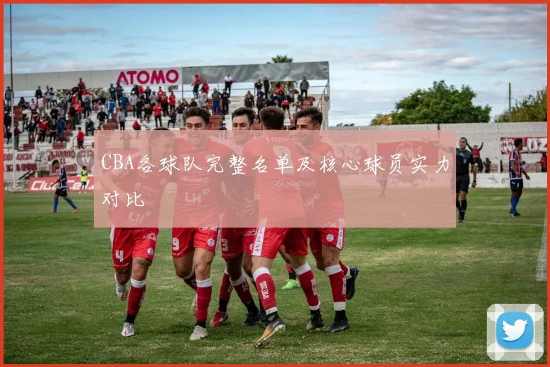 CBA各球队完整名单及核心球员实力对比
