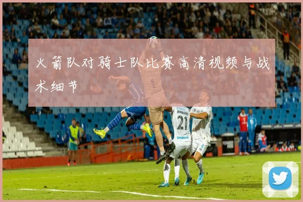 火箭队对骑士队比赛高清视频与战术细节