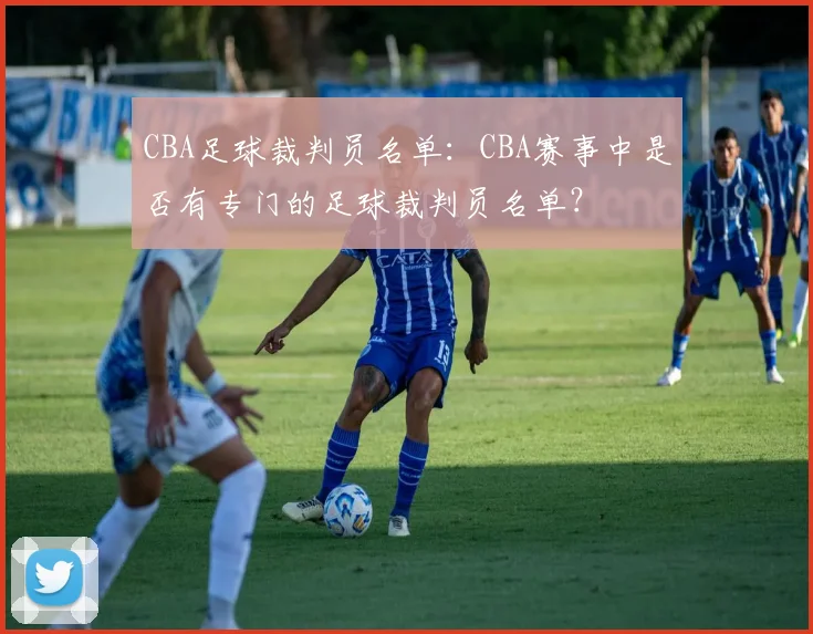 CBA足球裁判员名单:CBA赛事中是否有专门的足球裁判员名单?