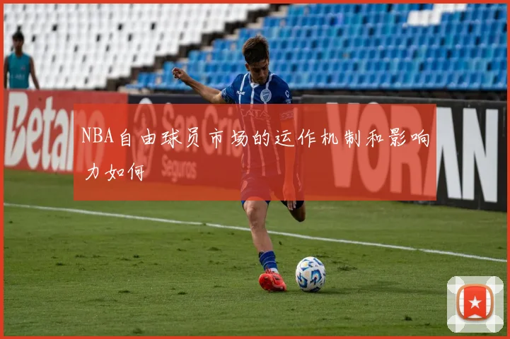 NBA自由球员市场的运作机制和影响力如何