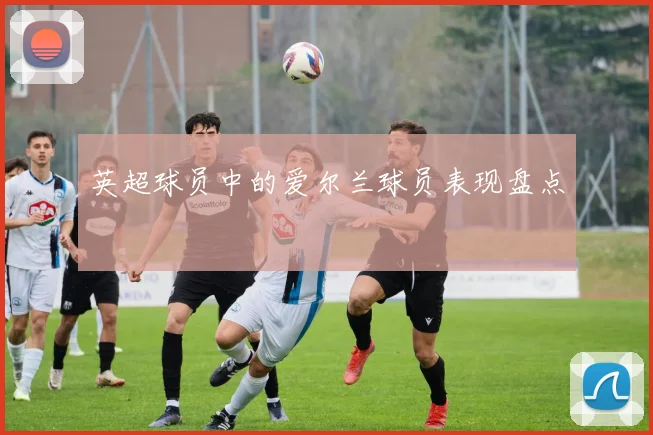 英超球员中的爱尔兰球员表现盘点