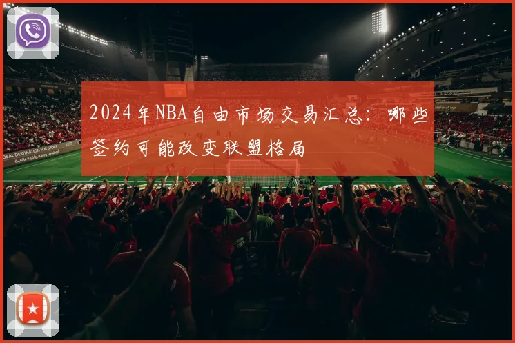 2024年NBA自由市场交易汇总：哪些签约可能改变联盟格局