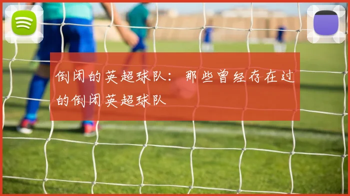 倒闭的英超球队：那些曾经存在过的倒闭英超球队