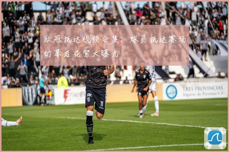 欧冠抵达视频合集：球员抵达赛场的幕后花絮大曝光