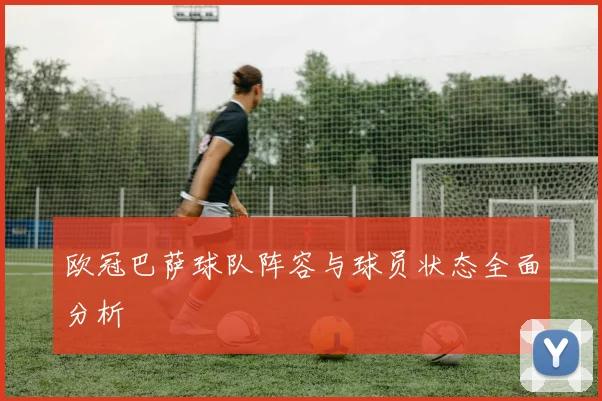 欧冠巴萨球队阵容与球员状态全面分析