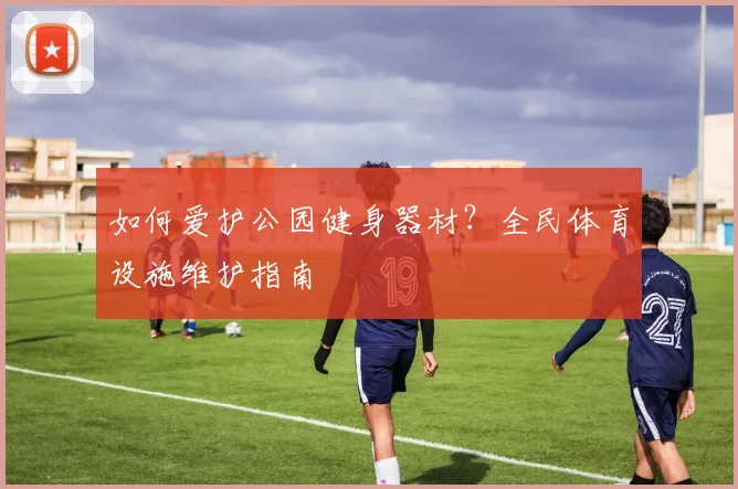 如何爱护公园健身器材?全民体育设施维护指南