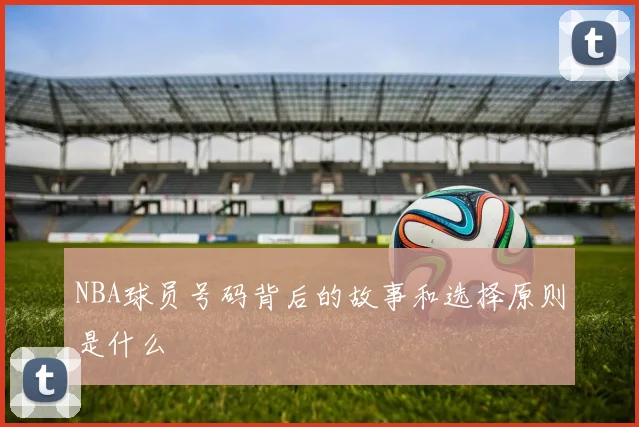 NBA球员号码背后的故事和选择原则是什么