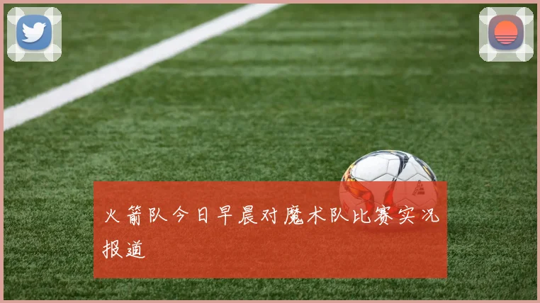 火箭队今日早晨对魔术队比赛实况报道