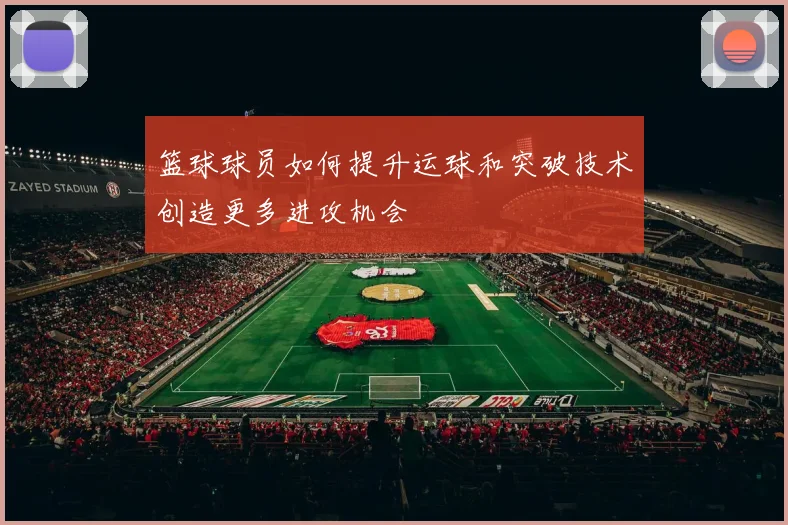 篮球球员如何提升运球和突破技术创造更多进攻机会