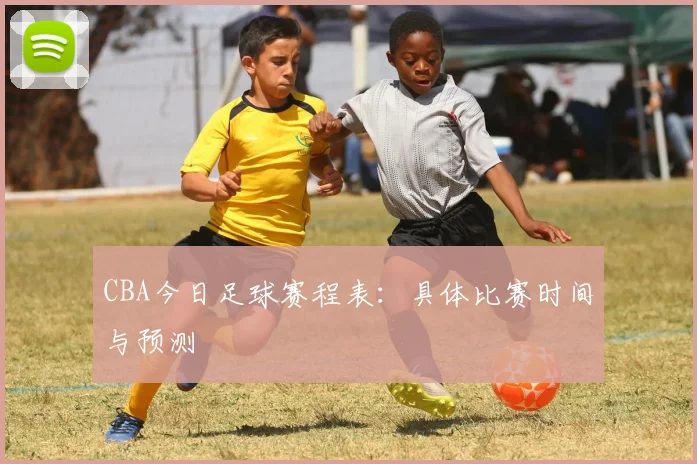 CBA今日足球赛程表：具体比赛时间与预测